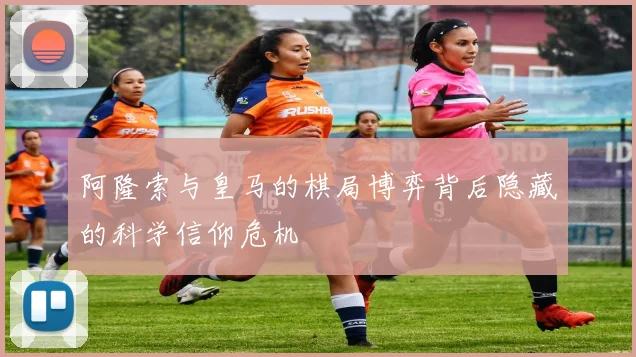 阿隆索与皇马的棋局博弈背后隐藏的科学信仰危机