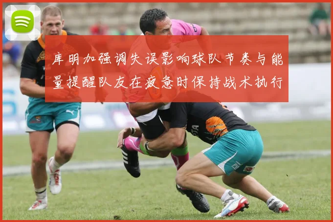 库明加强调失误影响球队节奏与能量提醒队友在疲惫时保持战术执行力