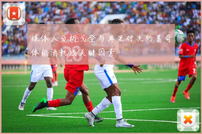媒体人分析戈登与库里对决约基奇体能消耗成关键因素