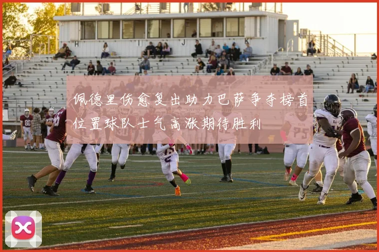 佩德里伤愈复出助力巴萨争夺榜首位置球队士气高涨期待胜利