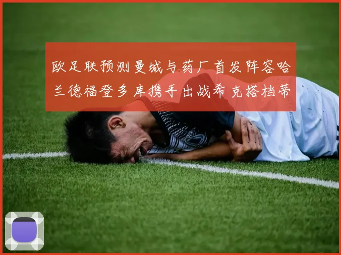 欧足联预测曼城与药厂首发阵容哈兰德福登多库携手出战希克搭档蒂尔曼