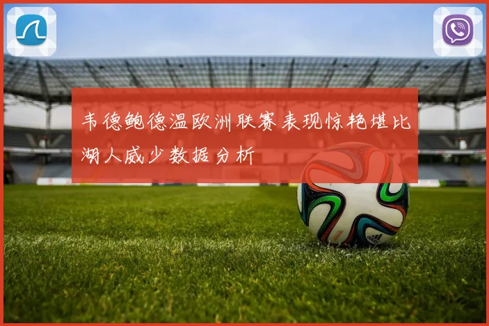 韦德鲍德温欧洲联赛表现惊艳堪比湖人威少数据分析