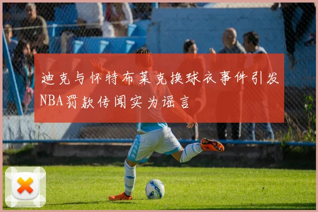 迪克与怀特布莱克换球衣事件引发NBA罚款传闻实为谣言