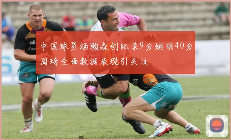 中国球员杨瀚森创纪录9分姚明40分周琦全面数据表现引关注