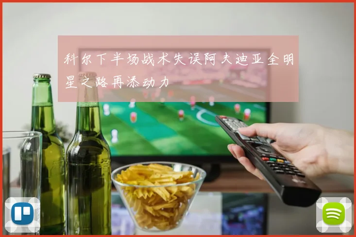 科尔下半场战术失误阿夫迪亚全明星之路再添动力
