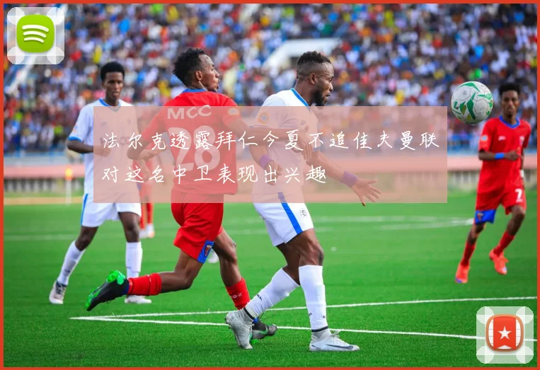 法尔克透露拜仁今夏不追佳夫曼联对这名中卫表现出兴趣
