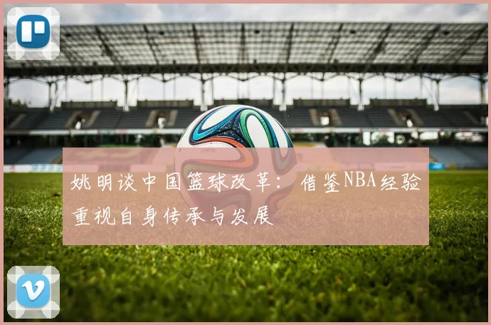 姚明谈中国篮球改革：借鉴NBA经验重视自身传承与发展