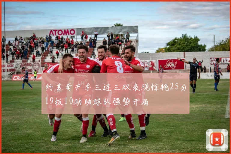 约基奇开季三连三双表现惊艳25分19板10助助球队强势开局