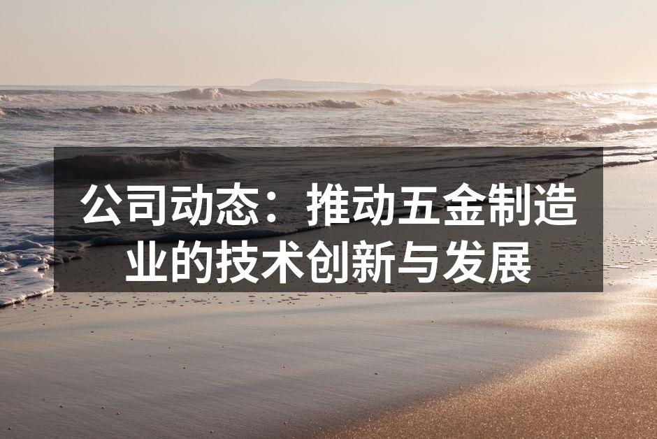 公司动态:推动五金制造业的技术创新与发展